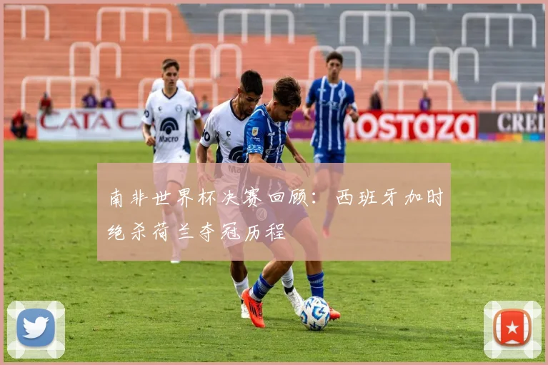 南非世界杯决赛回顾：西班牙加时绝杀荷兰夺冠历程
