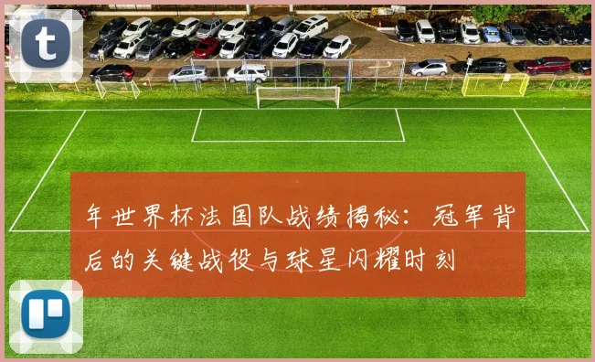 年世界杯法国队战绩揭秘：冠军背后的关键战役与球星闪耀时刻