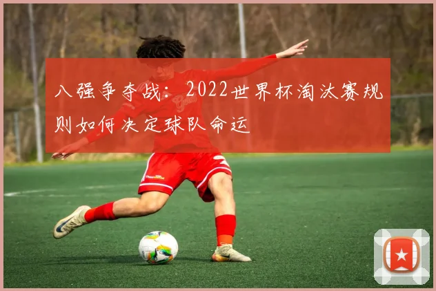 八强争夺战：2022世界杯淘汰赛规则如何决定球队命运