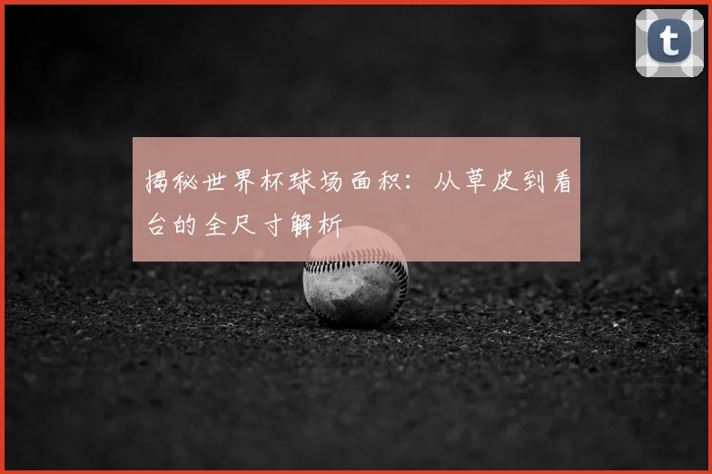 揭秘世界杯球场面积:从草皮到看台的全尺寸解析