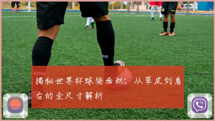 揭秘世界杯球场面积：从草皮到看台的全尺寸解析
