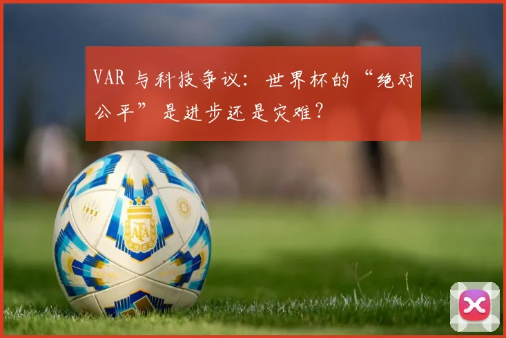 VAR 与科技争议:世界杯的“绝对公平”是进步还是灾难?