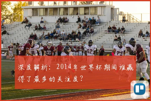 深度解析：2014年世界杯期间谁赢得了最多的关注度？