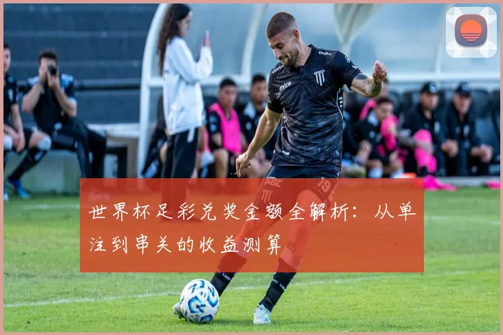 世界杯足彩兑奖金额全解析：从单注到串关的收益测算