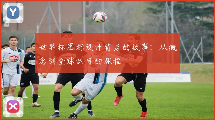 世界杯图标设计背后的故事:从概念到全球认可的旅程