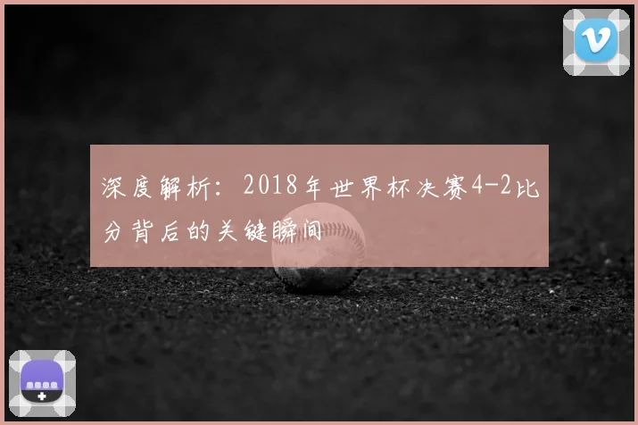 深度解析：2018年世界杯决赛4-2比分背后的关键瞬间