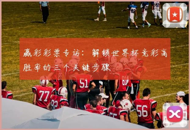 赢彩彩票专访：解锁世界杯竞彩高胜率的三个关键步骤