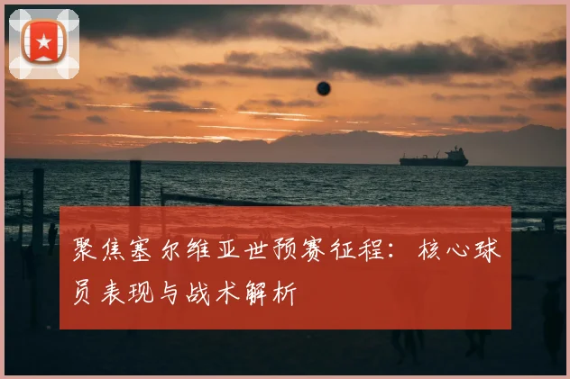 聚焦塞尔维亚世预赛征程：核心球员表现与战术解析
