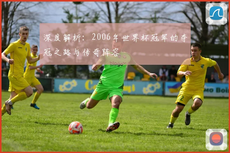 深度解析：2006年世界杯冠军的夺冠之路与传奇阵容