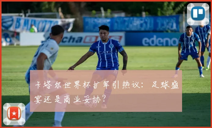 卡塔尔世界杯扩军引热议：足球盛宴还是商业妥协？
