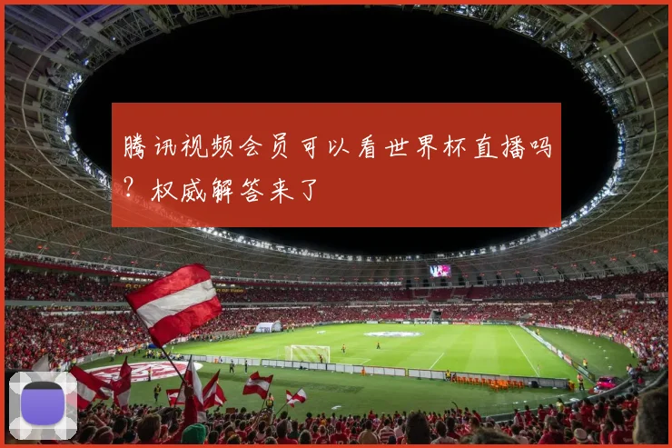 腾讯视频会员可以看世界杯直播吗?权威解答来了