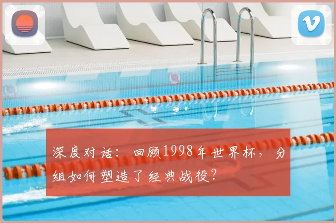 深度对话:回顾1998年世界杯,分组如何塑造了经典战役?