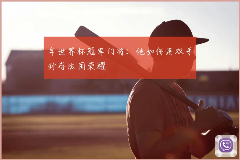 年世界杯冠军门将：他如何用双手封存法国荣耀