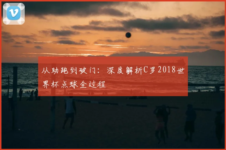 从助跑到破门：深度解析C罗2018世界杯点球全过程