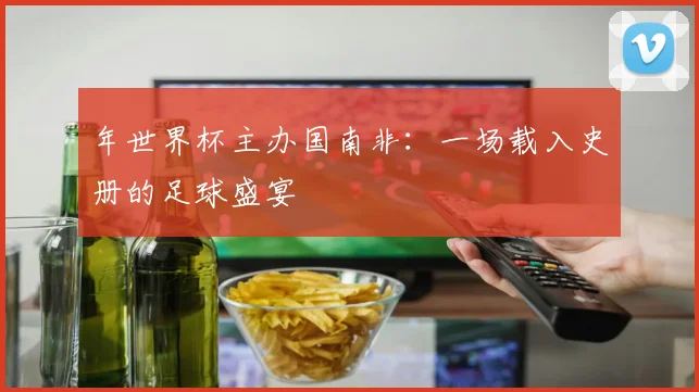 年世界杯主办国南非：一场载入史册的足球盛宴