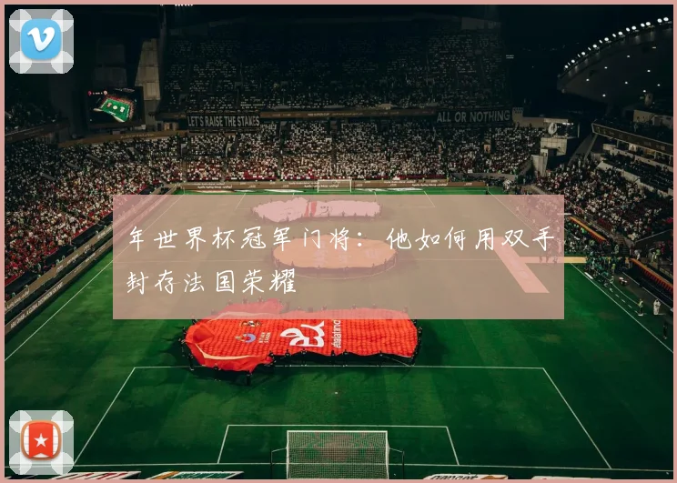年世界杯冠军门将:他如何用双手封存法国荣耀