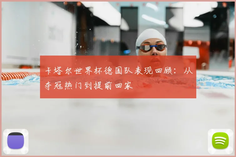 卡塔尔世界杯德国队表现回顾：从夺冠热门到提前回家