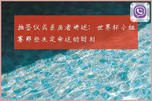 抽签仪式亲历者讲述：世界杯小组赛那些决定命运的时刻