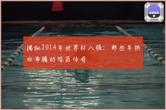 揭秘2014年世界杯八强:那些年热血沸腾的绿茵传奇