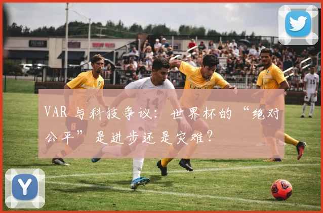 VAR 与科技争议：世界杯的“绝对公平”是进步还是灾难？