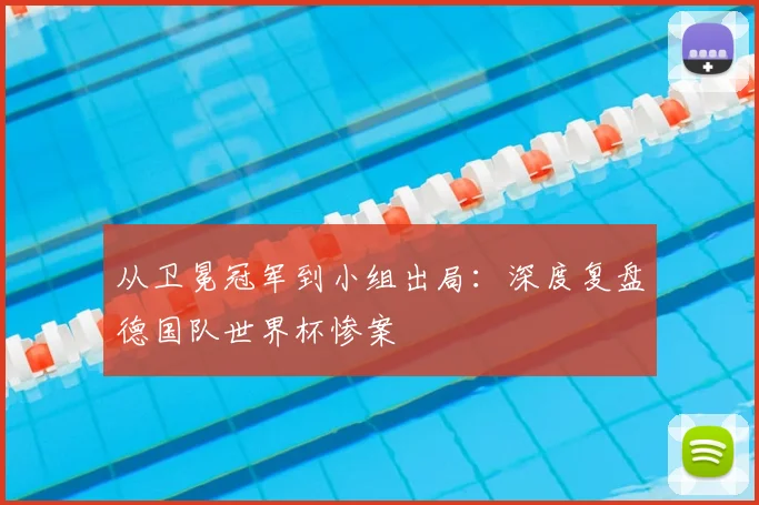 从卫冕冠军到小组出局:深度复盘德国队世界杯惨案