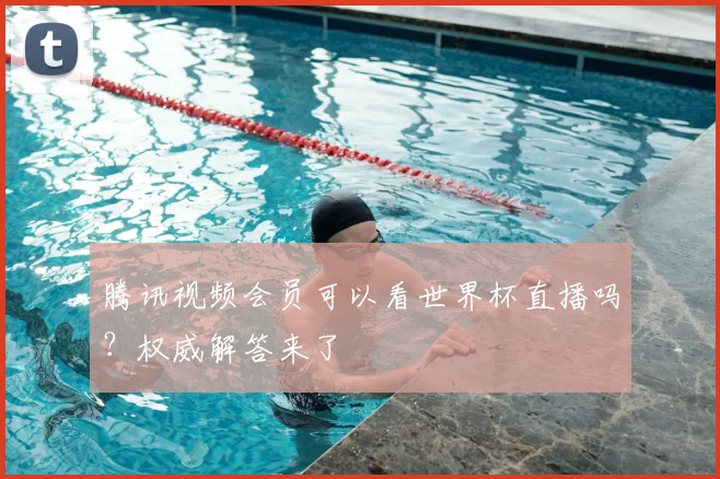 腾讯视频会员可以看世界杯直播吗？权威解答来了
