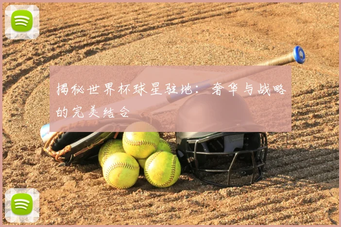 揭秘世界杯球星驻地:奢华与战略的完美结合