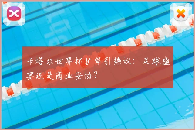 卡塔尔世界杯扩军引热议:足球盛宴还是商业妥协?