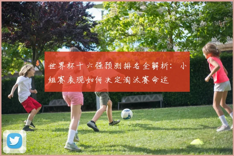 世界杯十六强预测排名全解析：小组赛表现如何决定淘汰赛命运