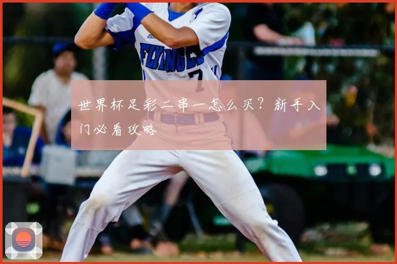 世界杯足彩二串一怎么买?新手入门必看攻略