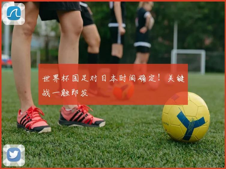 世界杯国足对日本时间确定!关键战一触即发
