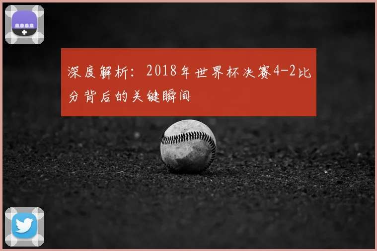 深度解析：2018年世界杯决赛4-2比分背后的关键瞬间