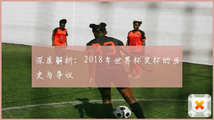 深度解析：2018年世界杯奖杯的历史与争议