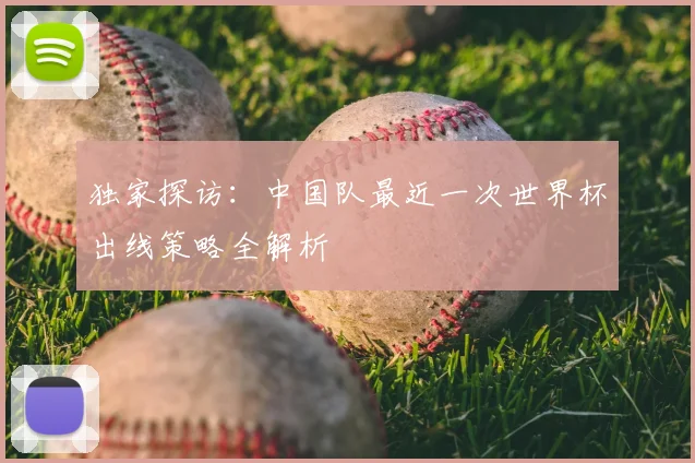 独家探访:中国队最近一次世界杯出线策略全解析
