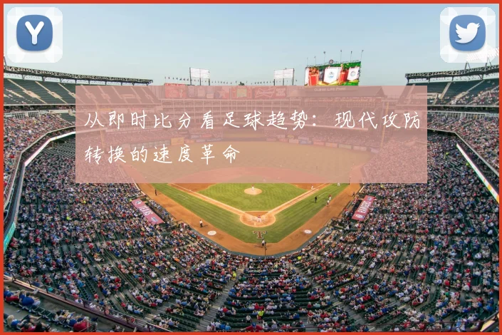 从即时比分看足球趋势:现代攻防转换的速度革命