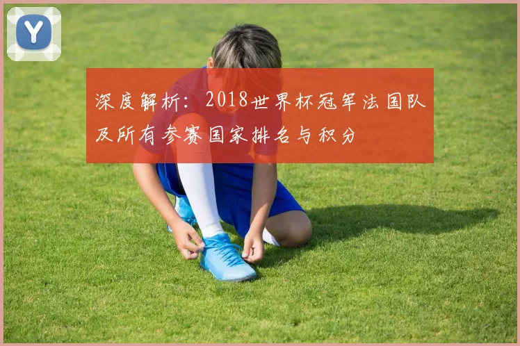 深度解析：2018世界杯冠军法国队及所有参赛国家排名与积分