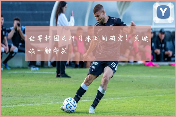 世界杯国足对日本时间确定!关键战一触即发