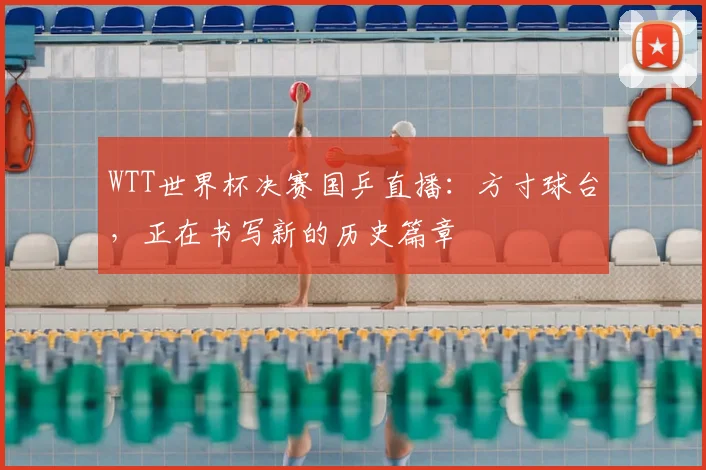 WTT世界杯决赛国乒直播:方寸球台,正在书写新的历史篇章