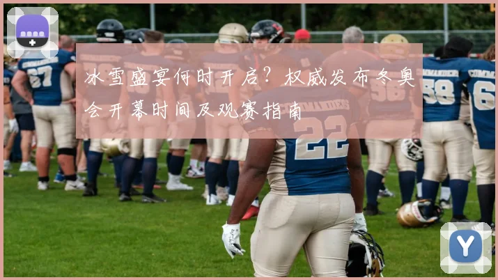 冰雪盛宴何时开启？权威发布冬奥会开幕时间及观赛指南