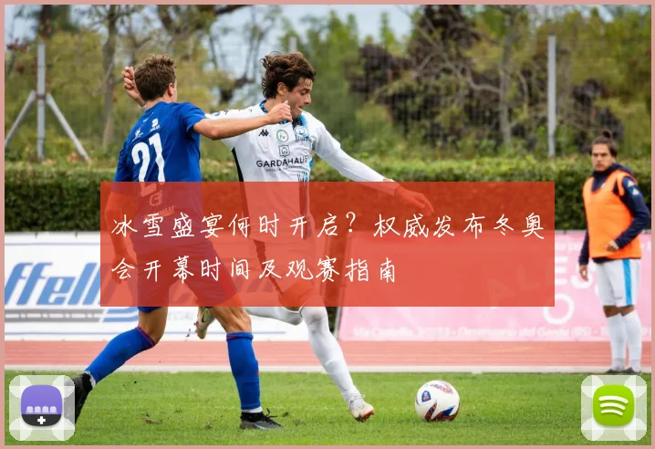 冰雪盛宴何时开启?权威发布冬奥会开幕时间及观赛指南