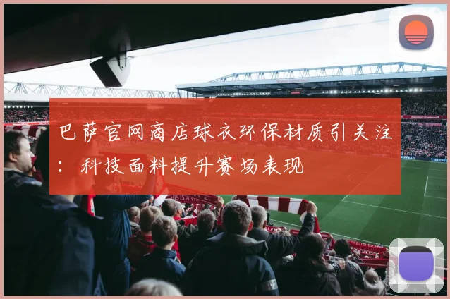 巴萨官网商店球衣环保材质引关注:科技面料提升赛场表现