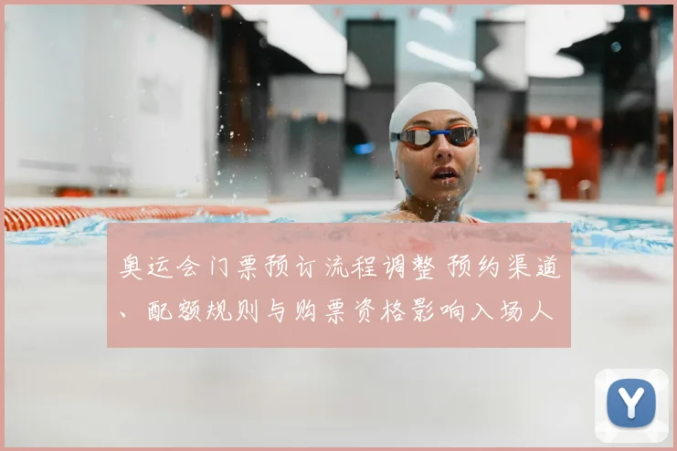奥运会门票预订流程调整 预约渠道、配额规则与购票资格影响入场人群