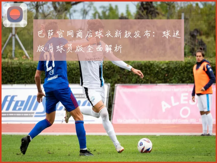 巴萨官网商店球衣新款发布:球迷版与球员版全面解析