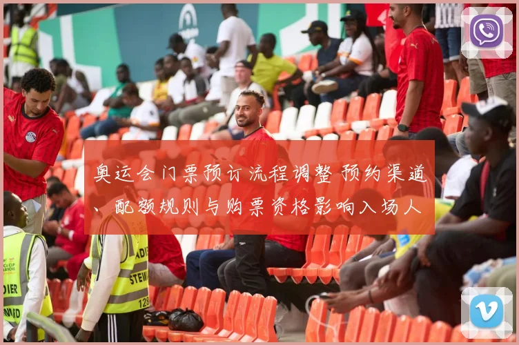 奥运会门票预订流程调整 预约渠道、配额规则与购票资格影响入场人群